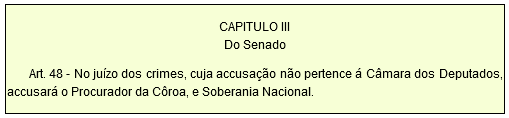 CAPITULO III Do Senado         Art. 48 - No juízo dos crimes, cuja accusação não pertence á Câmara dos Deputados, accusará o Procurador da Côroa, e Soberania Nacional.